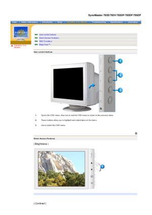 Page 27 
Adju sting Yo ur 
Monitor 
 
 Us er c on trol butt ons  
Direct-Access Fe ature s  
OSD  Fu nc tion s 
Magic Tune ™ 
User control buttons
 
 1.
Op ens  the O SD  menu. Als o us e to  ex it t he O SD m enu or  re turn  to the p rev ious  menu . 
2. Thes e b uttons  allow y ou t o highlig ht and a dju st  item s  in t he men u.
3. Us e to s elec t the O SD  menu .
Direct -Acces s Fe atu res 
 
| Brightness |  
| Contras t | 
SyncMaster 793S/793V/783DF/793DF/795DF
 