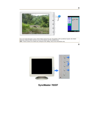 Page 30 
 
You c an s ee th e fre quenc y  (u ser  c ontr ol mode)  us ed by  th e us er,  the polar it y o f the op erationa l s ignals , the d efault 
frequ enc y  (defa ult  mode)  s et wh en y ou bu y t he mon itor  and  the r es olu tio n le ve l.   
Not e: The se  sc r eens  do n ot allo w any  c han ges  to the  set ting s,  they  ar e for  inf orma tio n only .  
SyncMaster 783DF
 