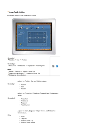 Page 51 Ima ge   Tab  D ef inition 
Adjust s the Posit ion, Size and R otat ion v alues.  
Geometr y 1
Rot ation  Size   Posit ion 
Geometr y 2
Pincus hion Pinbalance Trapez oid Parallelogram 
Oth er
Moire   Degaus s   Sidepin C orner T op 
Sidepin C orner Bot tom   Pinbalance  Corner  Top 
Pinbalance Corner Bott om  
 












 















 











 







 



       
Geometr y 1
Adjust s the Posit ion, Size and R otat ion v alues....