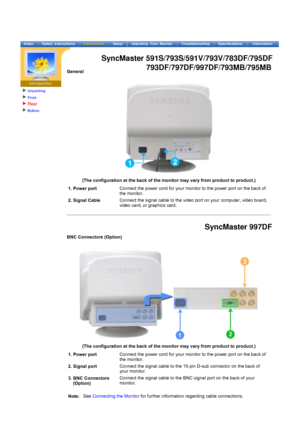 Page 10Unpacking
Front 
Rear 
Bottom 
 
 
 
 
 
General
 
(The configuration at the back of the monitor may vary from product to product.)  
1. Power portConnect the power cord for your monitor to the power port on the back of 
the monitor.
2. Signal Cable Connect the signal cable to the video port on your computer, video board, 
video card, or graphics card.
BNC Connectors (Option)
 
(The configuration at the back of the monitor may vary from product to product.)  
1. Power portConnect the power cord for your...