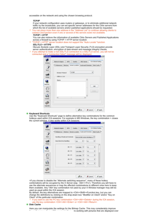 Page 29 accessible on the network and using the chosen browsing protocol. 
 
TCP/IP
  If your network configuration uses routers or gateways, or to eliminate additional network 
traffic by the broadcasts, you can set specific server addresses for the Citrix servers from 
which the list of available servers and/or published applications should be requested.
You can place more than one address in the Address List to continue allowing clients to 
connect and function even if one or several of the servers is/are...