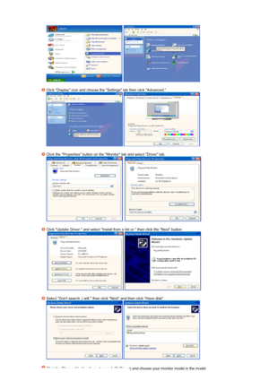 Page 46  
 
Click Display icon and choose the Settings tab then click Advanced.  
  
 
Click the Properties button on the Monitor tab and select Driver tab.  
     
 
Click Update Driver. and select Install from a list or. then click the Next button.  
   
 
Select Dont search ,I will. then click Next and then click Have disk.  
  
 
Click the Browse button then choose A:(D:\Driver) and choose your monitor model in the model 
 