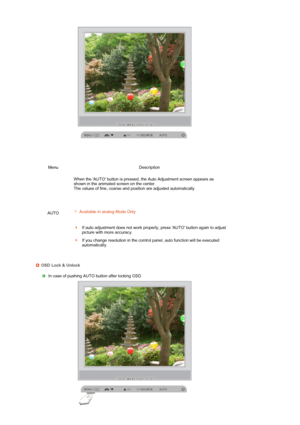 Page 52 
 
 
 
Menu Description
AUTO  When the AUTO button is pressed, the Auto Adjustment screen appears as 
shown in the animated screen on the center.  
The values of fine, coarse and position are adjusted automatically.  
 
 
 
 
Available in analog Mode Only
If auto adjustment does not work properly, press AUTO button again to adjust 
picture with more accuracy.
If you change resolution in the control panel, auto function will be executed 
automatically. 
OSD Lock & Unlock
 
In case of pushing AUTO button...