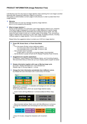 Page 79PRODUCT INFORMATION (Image Retention Free) 
 
LCD Monitors and TVs may have an image retention when switching from one image to another 
especially after displaying a stationary image for a long time.  
This guide is to demonstrate a correct usage of LCD products in order to protect them from 
Image retention.  
 
WarrantyWarranty does not cover any damage caused by image retention.  
Burn-in is not covered by the warranty. 
What is Image retention ? 
During normal operation of a LCD panel, pixel image...