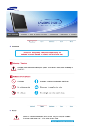 Page 2    
 
 
  Notational 
  
 
 
 
 
 
Failure to follow directions noted by this symbol could result in bodily harm or damage to 
equipment.  
 
 
 
Prohibited Important to read and understand at all times 
Do not disassemble Disconnect the plug from the outlet 
Do not touch Grounding to prevent an electric shock 
 
 
 
 
 
  Power 
  
When not used for an extended period of time, set your computer to DPMS.  
If using a screen saver, set it to the active screen mode.  
 
 