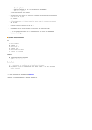 Page 52{Close the application.  {Select the Orientation (90, 180, 270) you want to view the application.  {Relaunch the application.  
In most cases this should fix the problem.  
 
3. User Applications using OpenGL and DirectDraw (3D  drawing) will not function as per the orientation 
mode selected (90, 180, 270). 
e.g. 3D games  
 
4. DOS based applications in Full Screen Mode will not function as per the orientation mode selected  (90, 180, 270).  
 
5. Dual is not supported in Windows™ 98, ME, NT 4.0....