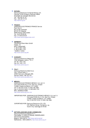 Page 67  
 
ESPAÑA : 
Samsung Electronics Comercial Iberica, S.A. 
Ciencies, 55-65 (Poligono Pedrosa) 08908 
Hospitalet de Llobregat (Barcelona) 
Tel. : (93) 261 67 00 
Fax. : (93) 261 67 50 
http://samsung.es/ 
 
 
FRANCE : 
SAMSUNG ELECTRONICS FRANCE Service 
Paris Nord 2 
66 rue des Vanesses 
BP 50116 Villepinte 
95950 Roissy CDG Cedex 
Tel : 08 25 08 65 65 
Fax : 01 48 63 06 38 
http://www.samsungservices.com/ 
 
 
GERMANY : 
TELEPLAN Rhein-Main GmbH 
Feldstr. 16 
64331 Weiterstadt 
T. 06151/957-1306 
F....