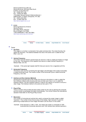 Page 69Samsung Electronics (UK) Ltd. 
Samsung House, 225 Hook Rise South 
Surbiton, Surrey KT6 7LD 
Tel. : (0208) 391 0168 
Fax. : (0208) 397 9949 
< European Service Center & National Service > 
Stafford Park 12 Telford, Shropshire, TF3 3BJ 
Tel. : (0870) 242 0303 
Fax. : (01952) 292 033 
http://samsungservice.co.uk/ 
 
 
U.S.A : 
Samsung Electronics America 
Service Division 
400 Valley Road, Suite 201 
Mount Arlington, NJ 07856 
1-800-SAMSUNG (1-800-726-7864) 
http://www.samsung.com/monitor/ 
 
 
 
 
 Terms...