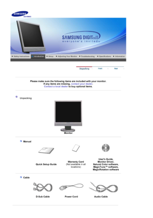 Page 9    
 
 
 
Please make sure the following items are included with your monitor. If any items are missing,  contact your dealer. 
Contact a local deale
rto buy optional items.
 
 
 
 Unpacking 
Monitor 
 
   
 Manual  
 
 
Quick Setup Guide Warranty Card
 
(Not available in all 
locations) Users Guide, 
Monitor Driver, 
Natural Color software, 
MagicTune™ software, 
Ma
gicRotation software 
 
 
    
 Cable
  
D-Sub Cable  Power Cord Audio Cable 
 
 