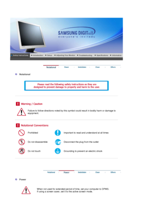 Page 2 
 
  Notational 
  
 
 
 
 
 
Failure to follow directions noted by this symbol could result in bodily harm or damage to 
equipment.  
 
 
 
Prohibited Important to read and understand at all times 
Do not disassemble Disconnect the plug from the outlet 
Do not touch Grounding to prevent an electric shock 
 
 
 
 
 
  Power 
  
When not used for extended period of  time, set your computer to DPMS.  
If using a screen saver, set it to the active screen mode.  
 