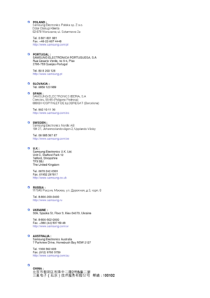 Page 105 POLAND : 
 
 
Tel. 0 801 801 881 
Fax. +48-22-607 4448 
http://www.samsung.com/pl 
 
 
PORTUGAL : 
SAMSUNG ELECTRONICA PORTUGUESA, S.A 
Rua Cesario Verde, no 5-4, Piso 
2795-753 Queijas-Portugal 
 
Tel. 80 8 200 128 
http://www.samsung.pt 
 
 
SLOVAKIA : 
Tel. 0850 123 989  
 
SPAIN : 
 
 
Tel. 902 10 11 30 
http://www.samsung.com/es 
 
 
SWEDEN : 
 
 
Tel. 08 585 367 87  
http://www.samsung.com/se 
 
 
U.K : 
Samsung Electronics U.K. Ltd. 
Unit C, Stafford Park 12 
Telford, Shropshire 
TF3 3BJ 
The...