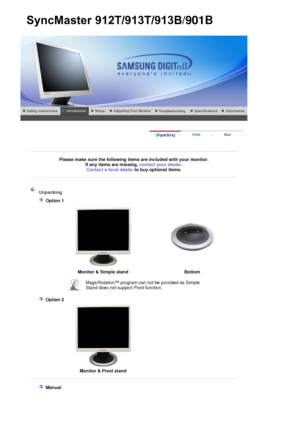 Page 13 
 
 
Please make sure the following items are included with your monitor. If any items are missing,  contact your dealer. 
Contact a local deale
rto buy optional items.
 
 
 
 
 Unpacking 
   
 Option 1 
 
 
 
Monitor & Simple stand  Bottom
MagicRotation™ program can not be provided as Simple 
Stand does not support Pivot function. 
   
 Option 2 
 
  Monitor & Pivot stand
 
 
  
 Manual  
 
SyncMaster912T/913T/913B/901B
 