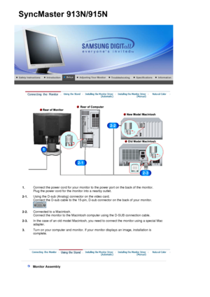 Page 17 
1.Connect the power cord for your monitor to the power port on the back of the monitor. 
Plug the power cord for the monitor into a nearby outlet.
2-1. Using the D-sub (Analog) connector on the video card.  
Connect the D-sub cable to the 15-pin, D-sub connector on the back of your monitor. 
 
2-2.Connected to a Macintosh. 
Connect the monitor to the Macintosh computer using the D-SUB connection cable.
2-3. In the case of an old model Macintosh, you need to connect the monitor using a special Mac...