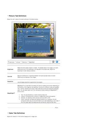 Page 52 Picture Tab Definition 
Allows the user to adjust the screen settings to the desired values. 
 
 
 
 Color Tab Definition 
Adjusts the warmth of the monitor background or image color. 
Brightness Contrast Resolution MagicBright n
m
l
k
j
in
m
l
k
jn
m
l
k
jn
m
l
k
j      
Brightness  
 
Makes the entire screen brighter or darker. The detailed data of the images in the dark 
areas can be lost if the brightness is not adjusted to the proper level. Adjust the 
brightness for best viewing conditions....