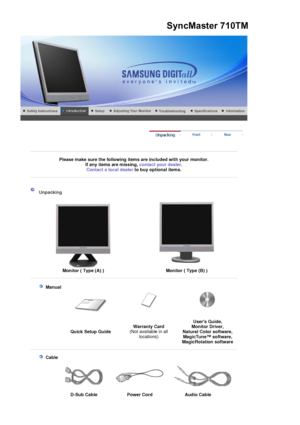 Page 10 
 
 
Please make sure the following items are included with your monitor. If any items are missing,  contact your dealer. 
Contact a local deale
rto buy op
   
 Manual  
 
 
Quick Setup Guide Warranty Card
 
(Not available in all  locations) Users Guide, 
Monitor Driver, 
Natural Color software,  MagicTune™ software, 
Ma
gicRotation software 
 
    
 Cable
  
D-Sub Cable  Power Cord Audio Cable 
    
    
SyncMaster 710TM
tional items.
 
 
 
 
 Unpacking 
Monitor ( Type (A) )Monitor ( Type (B) ) 
 
 
 