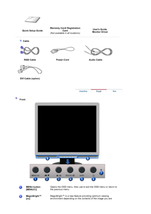 Page 13Quick Setup GuideWarranty Card/ Registration 
Card 
(Not available in all locations)Users Guide, 
Monitor Driver
 
 
  
 
 Cable
   
RGB Cable  Power Cord Audio Cable
 
 
DVI Cable 
(option)  
 
 
 
 Front 
 
 
MENU button  
[MENU/ ] 
 Opens the OSD menu. Also use to exit the OSD menu or return to 
the previous menu.  
MagicBright™  
[] MagicBright™ is a new feature providing optimum viewing 
environment depending on the contents of the image you are 
 