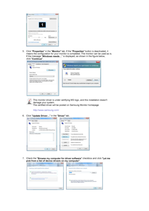 Page 20  
 
5. Click 
Properties in the 
Monitor tab. If the 
Properties button is deactivated, it 
means the configuration for your monitor is completed. The monitor can be used as is. 
If the message “
Windows needs…” is displayed, as shown in the figure below,  
click 
Continue. 
 
 
    
This monitor driver is under certifying MS logo, and this installation doesnt 
damage your system.  
The certified driver will be posted on Samsung Monitor homepage  
 
http://www.samsung.com/ 
6. Click 
Update Driver… in...