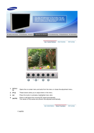 Page 26 
 
1. [MENU/
]Opens the on-screen menu and exits from the menu or closes the adjustment menu. 
2.  []
These buttons allow you to adjust items in the menu.
3.  []
Press this button to activate a highlighted menu item.
4.  [AUTO ]Press to self-adjust the incoming PC signal automatically.  
The values of fine,coarse and position are adjusted automatically.
 
 AUTO 
 