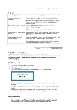 Page 34 
 
 Q & A 
Question 
Answer 
How can I change the 
frequency?Frequency can be changed by reconfiguring the video card.  
 
Note that video card support can vary, depending on the version 
of the driver used. (Refer to the computer or the video card 
manual for details.) 
How can I adjust the resolution? Windows ME/XP/2000 : Set the resolution at the Control 
Panel
→Display
→Settings.  
 
* Contact the video card manufacturer for details.
How can I set the Power Saving 
function?Windows ME/XP/2000 : Set...