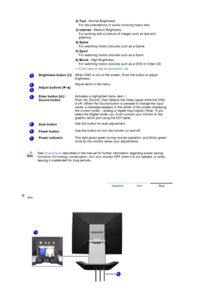 Page 15 
 
  
 
2) Text
 : Normal Brightness 
For documentations or wo rks involving heavy text.
3) Internet  : Medium Brightness 
For working with a mixture of images such as text and 
graphics.
4) Game  
For watching motion pict ures such as a Game.
5) Sport  
For watching motion pictures such as a Sport.
6) Movie  : High Brightness 
For watching motion pictures such as a DVD or Video CD.
>>Click here to see an animation clip  
Brightness button [ ] 
 When OSD is not on the screen, Push the button to adjust...