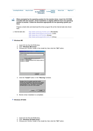 Page 22 
When prompted by the operating system for the monitor driver, insert the CD-ROM 
included with this monitor.  Driver installation is slightly different from one operating 
system to another. Follow the directions appropriate for the operating system you 
have.  
 
Prepare a blank disk and download the driver program file at the Internet web site shown 
here. 
 
zInternet web site :   http://www.samsung-monitor.com/  (Worldwide)
http://www.samsungusa.com/monitor  (USA)
http://www.sec.co.kr/monitor...