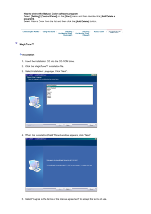 Page 44How to delete the Natural Color software program  
Select  [Setting] /
[Control Panel]  on the 
[Start] menu and then double-click 
[Add/Delete a 
program] . 
Select Natural Color from the list and then click the  [Add/Delete] button. 
 
 
 MagicTune™ 
 
 Installation 
 
1. Insert the installation CD into the CD-ROM drive.  
2. Click the MagicTune™ installation file.  
3. Select installation Language, Click Next. 
 
 
4. When the InstallationShield Wizard window appears, click Next.  
 
 
5. Select I...