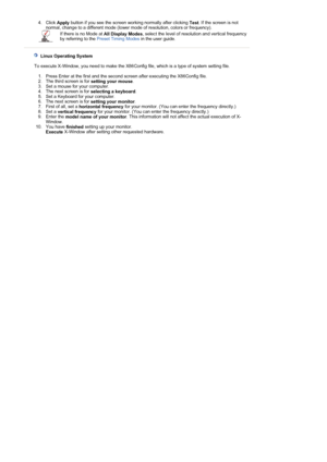 Page 224. Click Apply button if you see the screen working normally after clicking 
Test. If the screen is not 
normal, change to a different mode (lower mode of resolution, colors or frequency).  
If there is no Mode at  All Display Modes, select the level of resolution and vertical frequency 
by referring to the  Preset Timing Modes  in the user guide.
 
 
    Linux Operating System 
 
        To execute X-Window, you need to make the  X86Config file, which is a type of system setting file.  
  1. Press Enter...