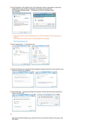 Page 35 
Click Properties in the Monitor tab. If the Properties button is deactivated, it means the 
configuration for your monitor is completed. The monitor can be used as is. 
If the message “Windows needs…” is displayed, as shown in the figure below,  
click Continue. 
 
 
    
This monitor driver is under certifying MS logo, and this installation doesnt damage your 
system.  
The certified driver will be posted on Samsung Monitor homepage  
 
http://www.samsung.com/ 
Click Update Driver… in the Driver tab....