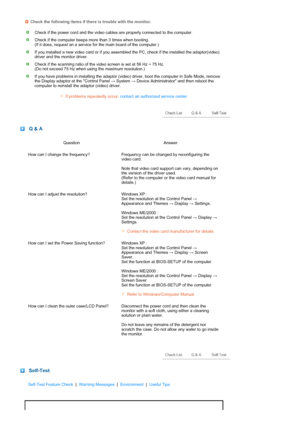 Page 55 
 
 Check the following items if there is trouble with the monitor.
Check if the power cord and the video cables are properly connected to the computer.
Check if the computer beeps more than 3 times when booting.  
(If it does, request an a service for the main board of the computer.) 
If you installed a new video card or if you assembled the PC, check if the installed the adaptor(video) 
driver and the monitor driver. 
Check if the scanning ratio of the video screen is set at 56 Hz ~ 75 Hz.  
(Do not...