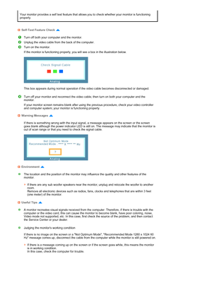 Page 56  
 
 
 
 
 
 
 
 
Your monitor provides a self test feature that allows you to check whether your monitor is functioning 
properly. 
Self-Test Feature Check 
Turn off both your computer and the monitor.
Unplug the video cable from the back of the computer. 
Turn on the monitor. 
If the monitor is functioning properly, you will see a box in the illustration below.  
 
  
 
This box appears during normal operation if the video cable becomes disconnected or damaged.  
 
Turn off your monitor and reconnect...