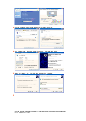 Page 24  
 
Click the Properties button on the Monitor tab and select Driver tab.  
     
 
Click Update Driver... and select Install from a list or... then click Next button.  
   
 
Select Dont search ,I will... then click Next and then click Have disk.  
  
 
Click the Browse button then choose A:(D:\Driver) and choose your monitor model in the model 
list and click the Next button.  
 