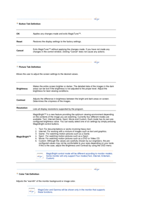 Page 32 
 
 
 
 
Button Tab Definition 
 
 
OK   
Applies any changes made and exits MagicTune™.  
 
Reset   
Restores the display settings to the factory settings.  
 
Cancel  
 
Exits MagicTune™ without applying the changes made. If you have not made any 
changes in the control window, clicking Cancel does not cause any actions.  
 
 
 
 
 
 
Picture Tab Definition 
 
 
Allows the user to adjust the screen settings to the desired values.  
 
 
 
Brightness  
 
Makes the entire screen brighter or darker. The...