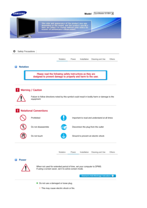 Page 2 Model 
 Notation
 
 
 
 
 
Failure to follow directions noted by this symbol could result in bodily harm or damage to the 
equipment.
 
 
 
ProhibitedImportant to read and understand at all times
Do not disassembleDisconnect the plug from the outlet 
Do not touchGround to prevent an electric shock
 
 
 Power
When not used for extended period of time , set your computer to DPMS.  
If using a screen saver, set  it to active screen mode.
 
 
Do not use a damaged or loose plug.  
 
This may cause electric...