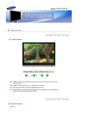 Page 32 Model
 
 
 
 Control Buttons 
 
[MENU /  ] Opens the OSD menu. Also use to exit the OSD menu or return to the 
previous menu. 
[ ] These buttons allow you to adjust items in the menu.
[ ] Press this button to acti vate a highlighted menu item. 
[AUTO] When the AUTO button is press ed, the Auto Adjustment screen appears as 
shown in the animated screen on the center.
 
 Direct Functions 
AUTO
 SyncMaster 931BW
 