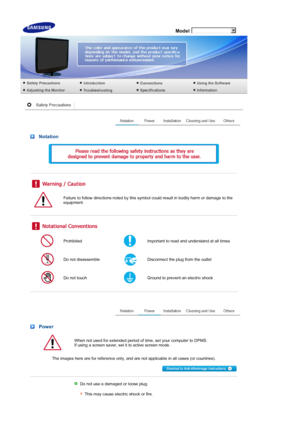 Page 2 Model
 Notation
 
 
 
 
Failure to follow directions noted by this symbol could result in bodily harm or damage to the 
equipment.
 
 
ProhibitedImportant to read and understand at all times
Do not disassembleDisconnect the plug from the outlet 
Do not touchGround to prevent an electric shock 
 
 
 Power
When not used for extended period of time, set your computer to DPMS.  
If using a screen saver, set it to active screen mode.
Th e ima
ges here are for reference only, and are not applicable in all...