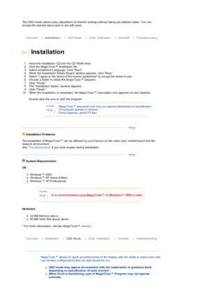 Page 25 
The OSD mode allows  eas y adjustme nt of monitor settings  with out taking pre -defined  steps . You can 
acces s the des ired me nu item to set with  eas e.
 
 
        Ov erv iew    |    Installatio n    |    OSD Mode    |    Co lor  Ca li br ati on    |    Un ins tal l    |    Troub les hootin g          
 
 
 
Installation 
 
 
1. Ins ert the installatio n CD in to the CD -ROM drive.  
2. Click th e MagicTu ne ™ ins tallation file.  
3. Sele ct installation L angua ge, Clic k Nex t.  
4. When  the...