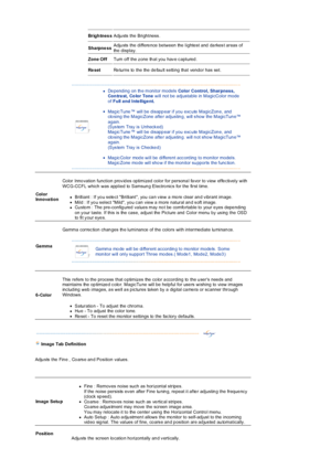 Page 28 
Br igh tnes s Adju sts  the Brightness .  
Sharpne ss Adju sts  the differe nce between the  lighte st and  da rkes t areas of 
the display.  
Zone Off Turn off the z one th at you  hav e c aptured . 
Re set Re turns to  the the  de fau lt s etting that vendo r has set. 
 
 
zDe pending on th e monitor models Color Control,  Sharpness, 
Con tra st, Co lor Tone will  not be  adjustable  in  MagicColor mode  
of Full a nd Inte llige nt.  
 
zMag ic Tune ™ will be disapp ear if you exc ute  MagicZon e,...