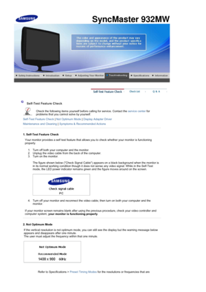 Page 39 
 
 Self-Test Feature Check  
Check the following items yourself before calling for service. Contact the  service center for 
problems that you cannot solve by yourself.  
Self-Test Feature Check  | Not Optimum Mode  | Display Adapter Driver  
Maintenance and Cleaning  | Symptoms & Recommended Actions
 
 
1. Self-Test Feature Check
Your monitor provides a self test feature that allows you to check whether your monitor is functioning 
properly. 
1. Turn off both your computer and the monitor.  
2. Unplug...