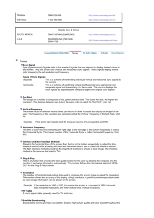 Page 57TAIWAN 0800-329-999http://www.samsung.com/tw
VIETNAM 1 800 588 889http://www.samsung.com/vn
 
 
Middle East & Africa 
SOUTH AFRICA 0860 7267864 (SAMSUNG)http://www.samsung.com/za
U.A.E 800SAMSUNG (7267864) 
8000-4726http://www.samsung.com/mea
 
 
 Terms  
Sync Signal
Sync (Synchronized) Signals refer to the standard signals that are required to display desired colors on 
the monitor. They are divided into Vertical and Horizontal Sync Signals. These signals display normal 
color images by the set...