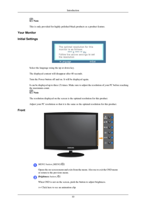 Page 11 Note
This is only provided for highly polished black products as a product fe\
ature.
Your Monitor
Initial Settings Select the language using the up or down key.
The displayed content will disappear after 40 seconds.
Turn the Power button off and on. It will be displayed again.
It can be displayed up to three (3) times. Make sure to adjust the res\
olution of your PC before reaching
the maximum count.
 Note
The resolution displayed on the screen is the optimal resolution for thi\
s product.
Adjust your...