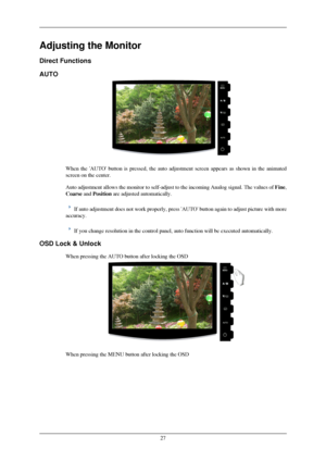 Page 28Adjusting the Monitor
Direct Functions
AUTO
When the AUTO button is pressed, the auto adjustment screen appears as\
 shown in the animated
screen on the center.
Auto adjustment allows the monitor to self-adjust to the incoming Analog\
 signal. The values of 
Fine,
Coarse and Position are adjusted automatically. If auto adjustment does not work properly, press AUTO button again to \
adjust picture with more
accuracy. If you change resolution in the control panel, auto function will be exe\
cuted...