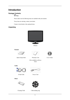 Page 10Introduction
Package Contents
 Note
Please make sure the following items are included with your monitor.
If any items are missing,  contact your dealer
.
Contact a local dealer to buy optional items.
Unpacking Monitor
Manuals Quick Setup Guide
Warranty Card
(Not available in all loca- tions) Users Guide
Cables  
D-Sub Cable Power Cord  
Others  
Cleaning Cloth Cable holding ring   9
 