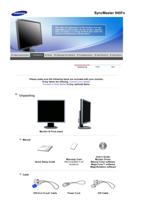 Page 26Please make sure the following items are included with your monitor. 
If any items are missing,  contact your dealer.
Contact a local deale
rto buy optional items.
Unpacking
Monitor & Pivot stand
 Manual
Quick Setup Guide Warranty Card
(Not available in all 
locations) Users Guide, 
Monitor Driver, 
Natural Color software, 
MagicTune™ software  
Ma
gicRotation software
 Cable
DVI-A to D-sub Cable  Power Cord  DVI Cable
SyncMaster 940Fn
 