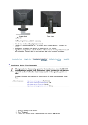 Page 47Simple stand Pivot stand
A.  Monitor  
B.  Mounting interface pad (Sold separately) 
   1. Turn off your monitor  and unplug its power cord.  
2. Lay the LCD monitor face-down on a flat surf ace with a cushion beneath it to protect the 
screen.
3. Remove four screws and then  remove the stand from the  LCD monitor.  
4. Align the mounting interface pad with the holes in the rear cover mounting Pad and secure it 
with four screws that came with the arm-typ e base, wall mount hanger or other base....