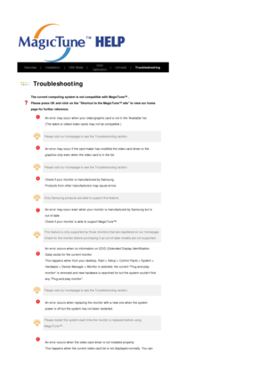 Page 43       Overview    |    Installation     |    OSD Mode    |    Color 
Calibration    |    Uninstall    |    Troubleshooting       
 
 Troubleshooting 
  
The current computing system is not compatible with MagicTune™ . 
Please press OK and click on the Shortcut to the MagicTune™ site to view our home 
page for further reference. 
   
An error may occur when your video/graphic card is not in the Available list. 
(The latest or oldest video cards may not be compatible.) 
  
  
  
Please visit our homepage...