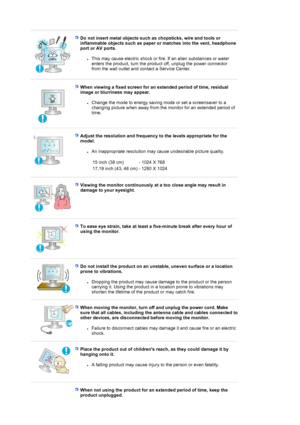 Page 8Do not insert metal objects such as chopsticks, wire and tools or 
inflammable objects such as paper or matches into the vent, headphone 
port or AV ports. 
zThis may cause electric shock or fire. If an alien substances or water 
enters the product, turn the produc t off, unplug the power connector 
from the wall outlet and contact a Service Center.  
When viewing a fixed screen for an extended period of time, residual 
image or blurriness may appear. 
zChange the mode to energy saving  mode or set a...