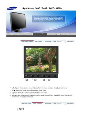 Page 831.[ ]Opens the on-screen menu  and exits from the menu or closes the adjustment menu. 
2.[ ]This button allows you to adjust items in the menu.
3.[ ]Press this button 
to Activates a highlig hted menu item.
4.[
AUTO ]Press to Self-Adjusts the
 incoming PC signal automatically. Th e values of fine,coarse and 
position are adjusted automatically.
 AUTO 
SyncMaster 540B / 740T / 940T / 940Be
 