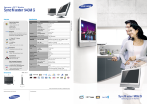 Page 1SyncMaster 940MG
Samsung LCD TV Monitor
Samsung LCD TV Monitor
SyncMaster 940MG
Features
Dimensions
940MG / unit: mm 
Specifications
www.samsung.com/monitor Distributed by:
Design and specifications are subject to change without notice.
466
406
66
217
Panel
Frequency
Maximum Resolution
Color Supported
Signal Input
Plug & Play
Mac Compatibility
Power
Multimedia Speakers
Wall-Mount
Emissions Standard
Cabinet Color
Other  include accessories
Dimension
Weight
Special FeaturesViewable Area
Pixel Pitch...