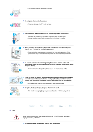 Page 5zThe monitor could be damaged or broken.  
 
 
Do not place the monitor face down. 
zThis may damage the TFT-LCD surface.  
 
 
The installation of the bracket must  be done by a qualified professional. 
zInstalling the bracket by unqualified personnel may result in injury.  zAlways use the mounting device specified in the owners manual.  
 
 
When installing the product, make sure  to keep it away from the wall (more 
than 10 cm / 4 inches) for ventilation purposes.  
zPoor ventilation may cause an...