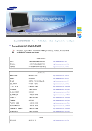 Page 46     
 
 
 Contact SAMSUNG WORLDWIDE  
 
If you have any questions or comments  relating to Samsung products, please contact 
the SAMSUNG customer care center.   
 
 
North America  
U.S.A 1-800-SAMSUNG (7267864) http://www.samsung.com
CANADA 1-800-SAMSUNG (7267864) http://www.samsung.com/ca
MEXICO 01-800-SAMSUNG (7267864) http://www.samsung.com/mx
 
 
Latin America  
ARGENTINE 0800-333-3733 http://www.samsung.com/ar
BRAZIL 4004-0000 http://www.samsung.com/br
CHILE 800-726-7864 (SAMSUNG)...